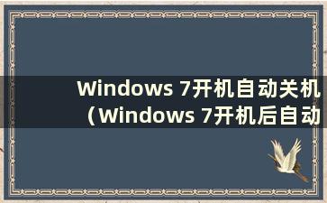 Windows 7开机自动关机（Windows 7开机后自动关机）